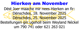 Hierken am November Dëst Joer maache mir nees Hierken an fir: Dënschdes, 18. November 2025 Dënschdes, 25. November 2025 Bestellungen gin ugeholl beim Weyland Néckel um 790 741 oder 621 263 021