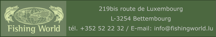 219bis route de Luxembourg L-3254 Bettembourg tél. +352 52 22 32 / E-mail: info@fishingworld.lu