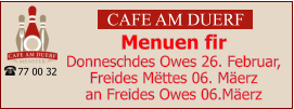 CAFE AM DUERF Menuen fir  Donneschdes Owes 26. Februar, Freides Mëttes 06. Mäerz an Freides Owes 06.Mäerz 77 00 32