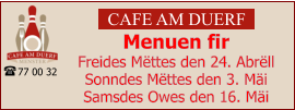 CAFE AM DUERF Menuen fir  Freides Mëttes den 24. Abrëll Sonndes Mëttes den 3. Mäi Samsdes Owes den 16. Mäi 77 00 32