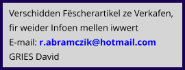Verschidden Fëscherartikel ze Verkafen, fir weider Infoen mellen iwwert E-mail: r.abramczik@hotmail.com  GRIES David