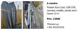 A vendre: Preston Euro Carp 1300 STR,  nouveau modèle, jamais servi. Canne 13 m  Prix: 1300€  Thinnes Luc +352 621521033